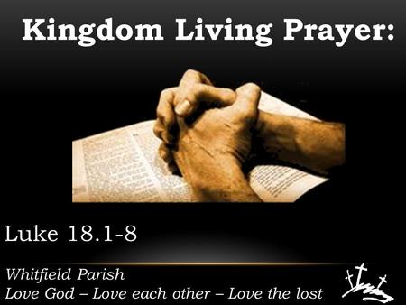 Whitfield Parish Love God – Love each other – Love the lost Kingdom Living Prayer: Luke 18.1-8.