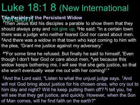 Luke 18:1 8 (New International Version) The Parable of the Persistent Widow 1 Then Jesus told his disciples a parable to show them that they should always.