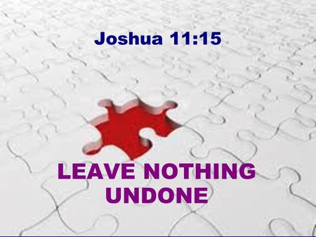 LEAVE NOTHING UNDONE Joshua 11:15. Leave Nothing Undone Joshua 11:15 As the Lord had commanded Moses his servant, so Moses commanded Joshua, and so Joshua.