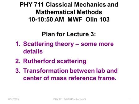 8/31/2015PHY 711 Fall 2015 -- Lecture 31 PHY 711 Classical Mechanics and Mathematical Methods 10-10:50 AM MWF Olin 103 Plan for Lecture 3: 1.Scattering.