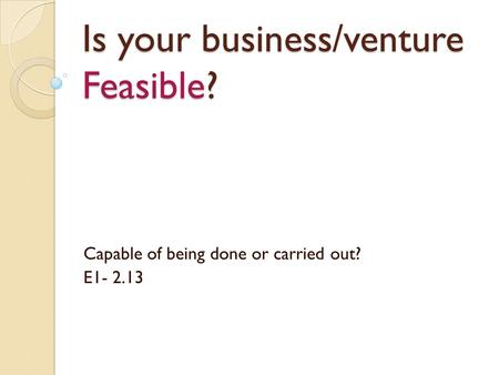 Is your business/venture Feasible? Capable of being done or carried out? E1- 2.13.