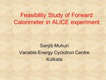 Feasibility Study of Forward Calorimeter in ALICE experiment Sanjib Muhuri Variable Energy Cyclotron Centre Kolkata.