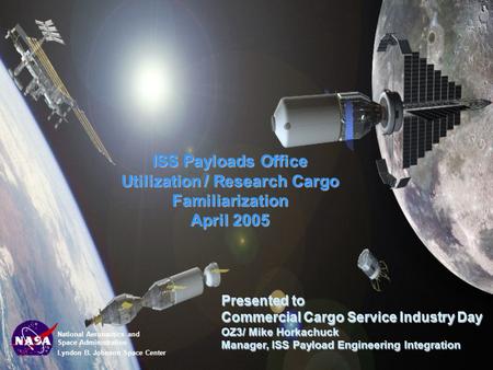 National Aeronautics and Space Administration Lyndon B. Johnson Space Center ISS Payloads Office Utilization / Research Cargo Familiarization April 2005.