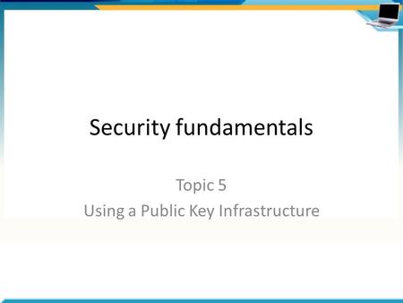 Security fundamentals Topic 5 Using a Public Key Infrastructure.