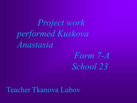 Project work performed Kuskova Anastasia Form 7-A School 23 Teacher Tkanova Lubov.