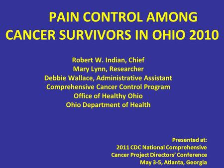 PAIN CONTROL AMONG CANCER SURVIVORS IN OHIO 2010 Robert W. Indian, Chief Mary Lynn, Researcher Debbie Wallace, Administrative Assistant Comprehensive Cancer.