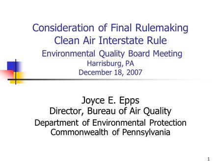 1 Consideration of Final Rulemaking Clean Air Interstate Rule Environmental Quality Board Meeting Harrisburg, PA December 18, 2007 Joyce E. Epps Director,
