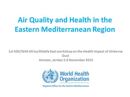 Air Quality and Health in the Eastern Mediterranean Region 1st SDS/WAS Africa Middle East workshop on the Health Impact of Airborne Dust Amman, Jordan.