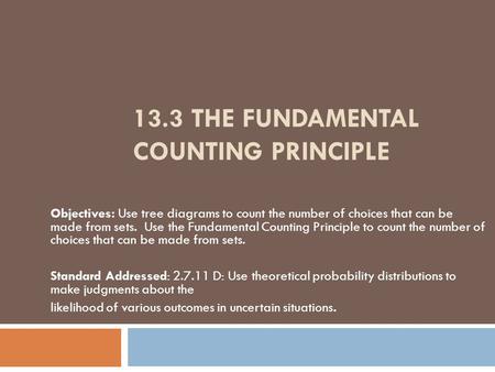 13.3 THE FUNDAMENTAL COUNTING PRINCIPLE Objectives: Use tree diagrams to count the number of choices that can be made from sets. Use the Fundamental Counting.
