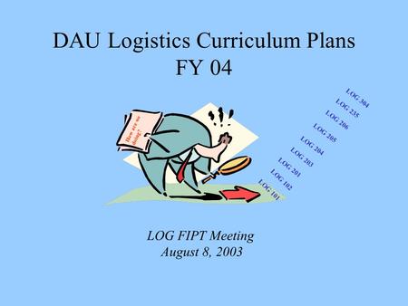 DAU Logistics Curriculum Plans FY 04 LOG 101 How are we doing? LOG FIPT Meeting August 8, 2003 LOG 201 LOG 203 LOG 204 LOG 205 LOG 304 LOG 102 LOG 235.