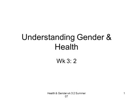 Health & Gender wk 3:2 Summer 07 1 Understanding Gender & Health Wk 3: 2.