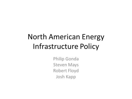 North American Energy Infrastructure Policy Philip Gonda Steven Mays Robert Floyd Josh Kapp.