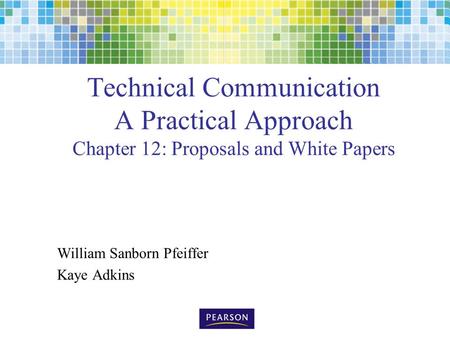 Technical Communication A Practical Approach Chapter 12: Proposals and White Papers William Sanborn Pfeiffer Kaye Adkins.