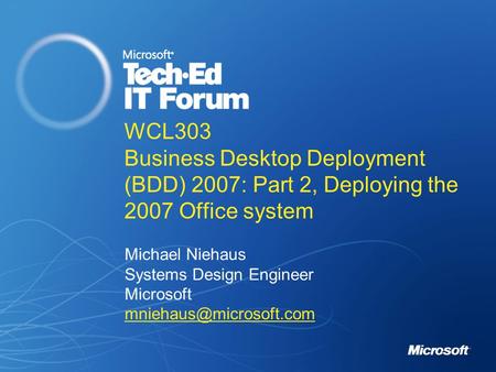 WCL303 Business Desktop Deployment (BDD) 2007: Part 2, Deploying the 2007 Office system Michael Niehaus Systems Design Engineer Microsoft