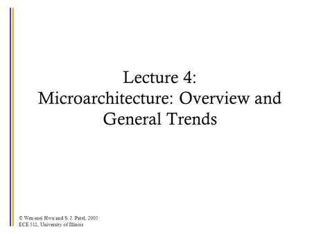 © Wen-mei Hwu and S. J. Patel, 2005 ECE 511, University of Illinois Lecture 4: Microarchitecture: Overview and General Trends.