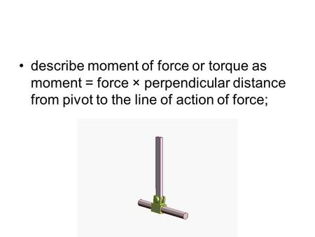 Describe moment of force or torque as moment = force × perpendicular distance from pivot to the line of action of force;
