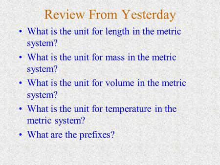Review From Yesterday What is the unit for length in the metric system? What is the unit for mass in the metric system? What is the unit for volume in.