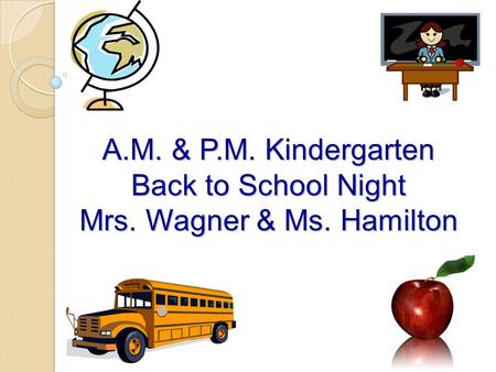 A.M. & P.M. Kindergarten Back to School Night Mrs. Wagner & Ms. Hamilton.