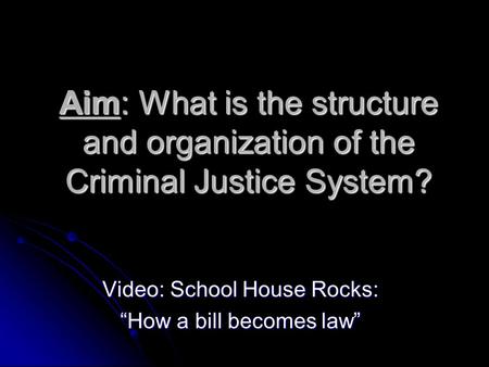 Aim: What is the structure and organization of the Criminal Justice System? Video: School House Rocks: “How a bill becomes law”