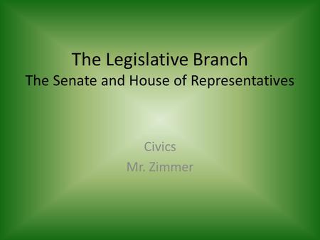 The Legislative Branch The Senate and House of Representatives Civics Mr. Zimmer.