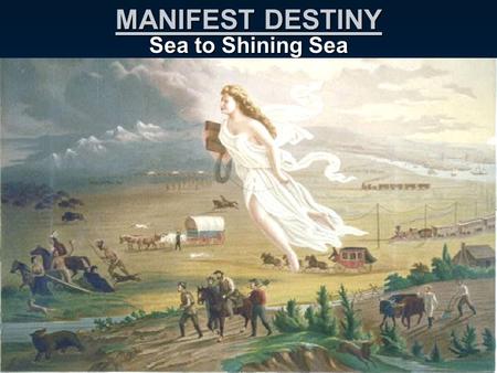 MANIFEST DESTINY Sea to Shining Sea. Westward Expansion As population expands, Americans look WEST. Manifest Destiny: US was destined (God’s will) to.