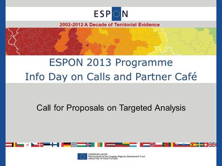 ESPON 2013 Programme Info Day on Calls and Partner Café Call for Proposals on Targeted Analysis 2002-2012 A Decade of Territorial Evidence.