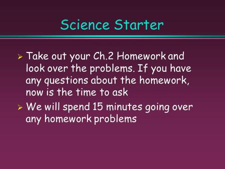 Science Starter  Take out your Ch.2 Homework and look over the problems. If you have any questions about the homework, now is the time to ask  We will.