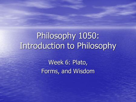 Philosophy 1050: Introduction to Philosophy Week 6: Plato, Forms, and Wisdom.
