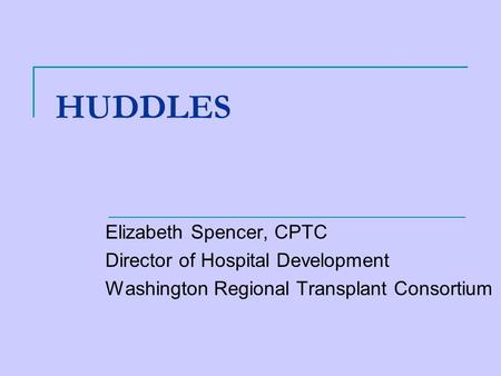 HUDDLES Elizabeth Spencer, CPTC Director of Hospital Development Washington Regional Transplant Consortium.