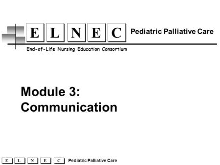Module 3: Communication C C E E N N L L E E End-of-Life Nursing Education Consortium Pediatric Palliative Care C C E E N N L L E E.