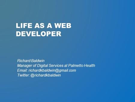 LIFE AS A WEB DEVELOPER Richard Baldwin Manager of Digital Services at Palmetto Health