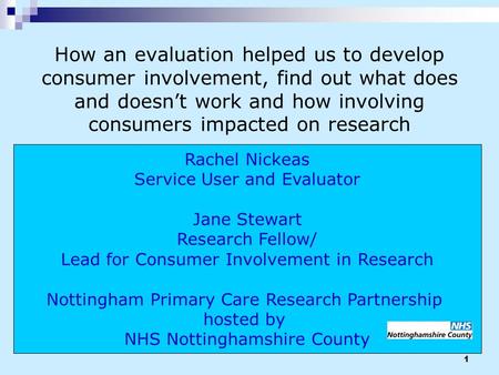 1 Rachel Nickeas Service User and Evaluator Jane Stewart Research Fellow/ Lead for Consumer Involvement in Research Nottingham Primary Care Research Partnership.