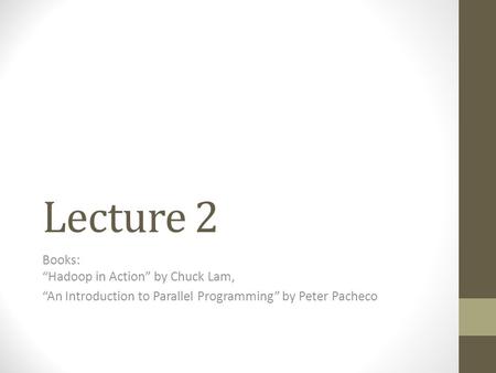 Lecture 2 Books: “Hadoop in Action” by Chuck Lam, “An Introduction to Parallel Programming” by Peter Pacheco.