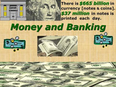 Money and Banking $665 billion There is $665 billion in currency [notes & coins]. $37 million $37 million in notes is printed each day.