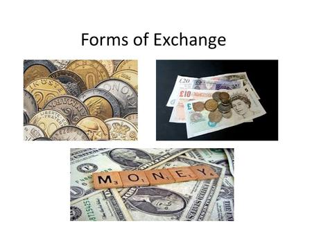 Forms of Exchange. Three forms of Exchange Barter: People exchange one set of goods for another. Barter relies on bargaining and often results in complicated.