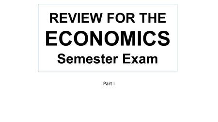 REVIEW FOR THE ECONOMICS Semester Exam