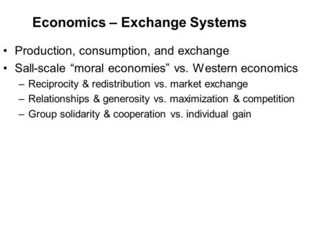 Economics – Exchange Systems Production, consumption, and exchange Sall-scale “moral economies” vs. Western economics –Reciprocity & redistribution vs.