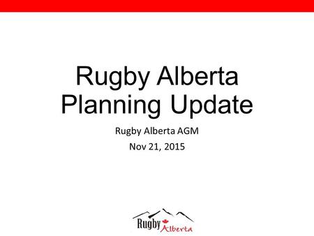 Rugby Alberta Planning Update Rugby Alberta AGM Nov 21, 2015.