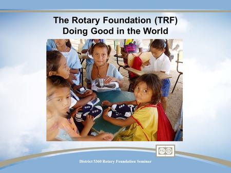 District 5360 Rotary Foundation Seminar The Rotary Foundation (TRF) Doing Good in the World.