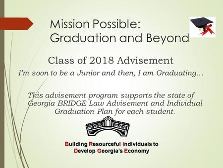 Mission Possible: Graduation and Beyond Class of 2018 Advisement I’m soon to be a Junior and then, I am Graduating… This advisement program supports the.