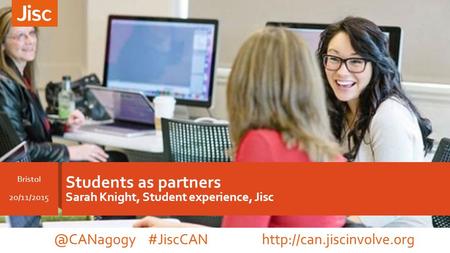 Students as partners Sarah Knight, Student experience, Jisc Bristol #JiscCAN