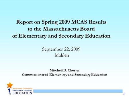 1 Mitchell D. Chester Commissioner of Elementary and Secondary Education Report on Spring 2009 MCAS Results to the Massachusetts Board of Elementary and.