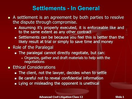 Advanced Civil Litigation Class 12Slide 1 Settlements - In General A settlement is an agreement by both parties to resolve the dispute through compromise.