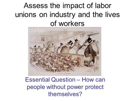 Assess the impact of labor unions on industry and the lives of workers Essential Question – How can people without power protect themselves?