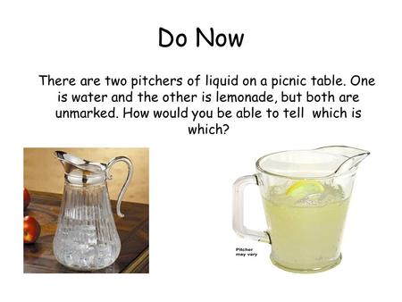 Do Now There are two pitchers of liquid on a picnic table. One is water and the other is lemonade, but both are unmarked. How would you be able to tell.