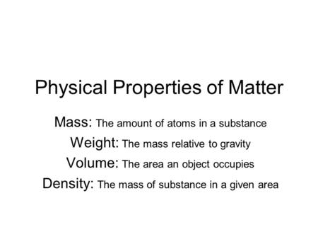 Physical Properties of Matter Mass: The amount of atoms in a substance Weight: The mass relative to gravity Volume: The area an object occupies Density: