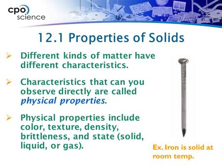12.1 Properties of Solids Different kinds of matter have different characteristics. Characteristics that can you observe directly are called physical.
