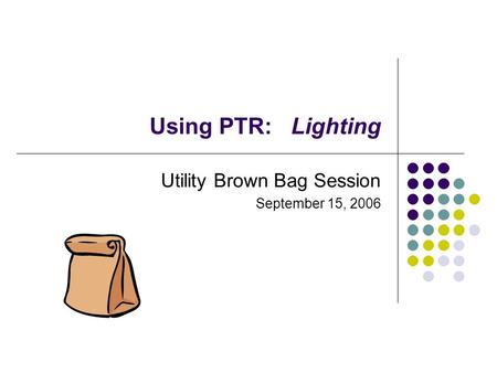 Using PTR: Lighting Utility Brown Bag Session September 15, 2006.