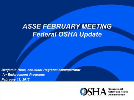 Benjamin Ross, Assistant Regional Administrator for Enforcement Programs February 13, 2012 ASSE FEBRUARY MEETING Federal OSHA Update.