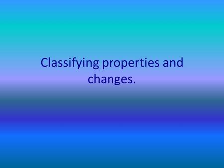 Classifying properties and changes.. Classifying Properties Ask yourself the following questions. How do I know this property exists? – Did I touch it?